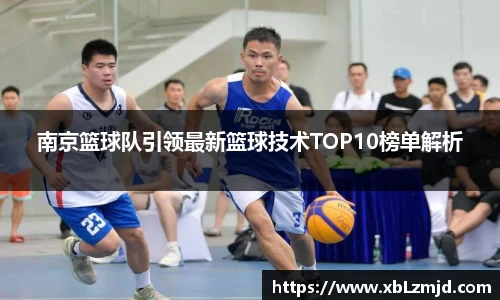 南京篮球队引领最新篮球技术TOP10榜单解析